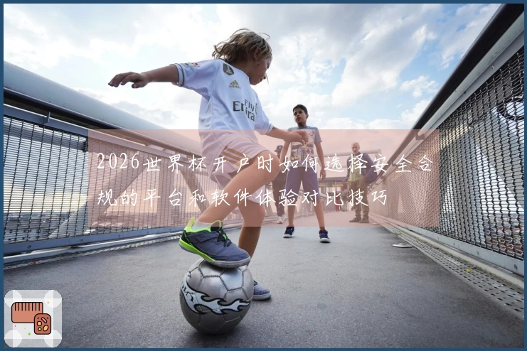 2026世界杯开户时如何选择安全合规的平台和软件体验对比技巧