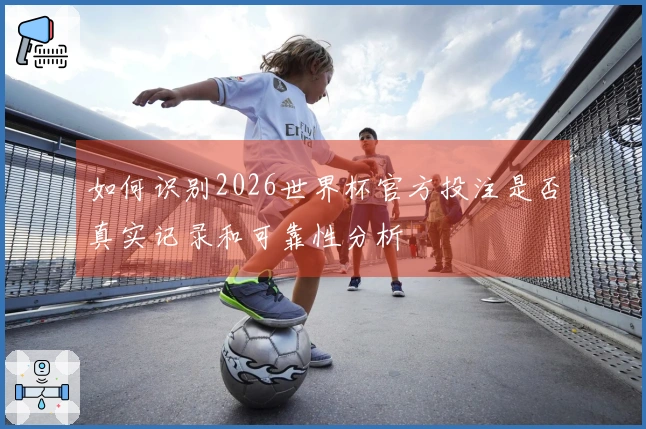 如何识别2026世界杯官方投注是否真实记录和可靠性分析