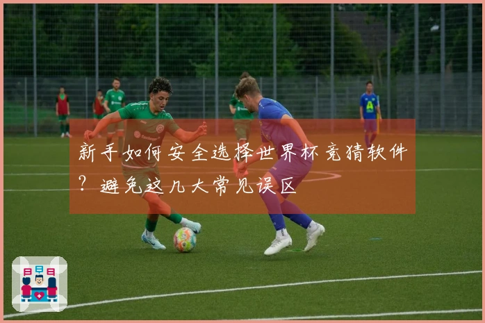 新手如何安全选择世界杯竞猜软件？避免这几大常见误区
