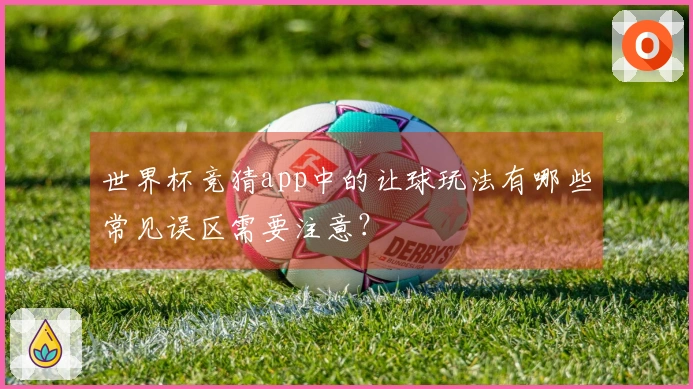 世界杯竞猜app中的让球玩法有哪些常见误区需要注意？