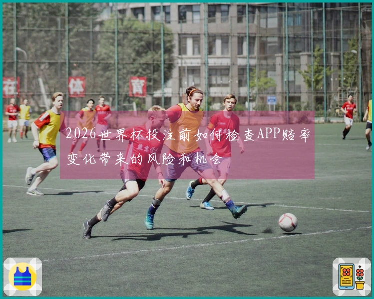 2026世界杯投注前如何检查APP赔率变化带来的风险和机会