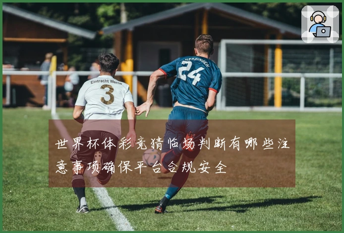 世界杯体彩竞猜临场判断有哪些注意事项确保平台合规安全