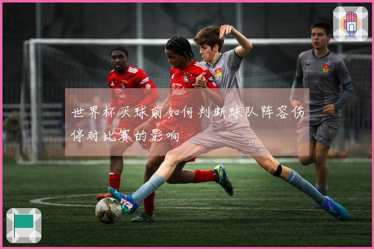 世界杯买球前如何判断球队阵容伤停对比赛的影响