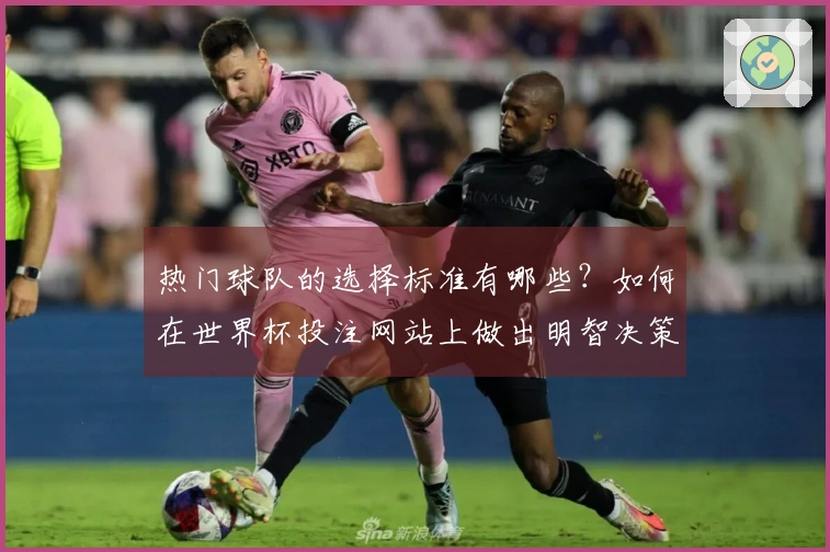 热门球队的选择标准有哪些？如何在世界杯投注网站上做出明智决策