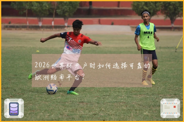 2026世界杯开户时如何选择可靠的欧洲赔率平台？
