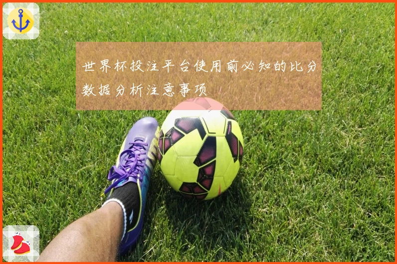 世界杯投注平台使用前必知的比分数据分析注意事项