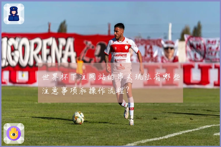 世界杯下注网站的串关玩法有哪些注意事项和操作流程？