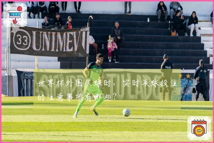世界杯外围买球时，实时滚球投注的注意事项有哪些？