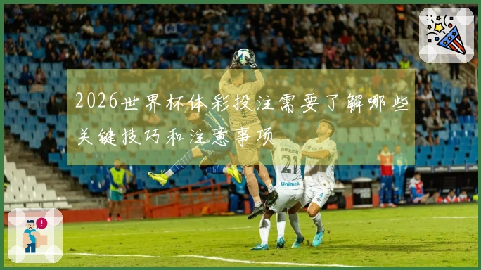 2026世界杯体彩投注需要了解哪些关键技巧和注意事项