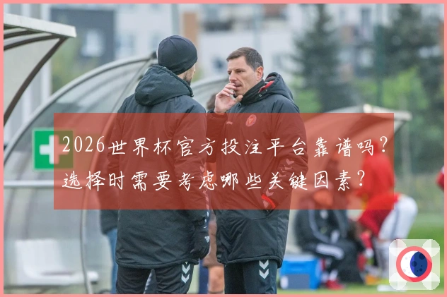 2026世界杯官方投注平台靠谱吗？选择时需要考虑哪些关键因素？