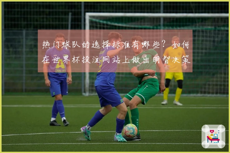热门球队的选择标准有哪些？如何在世界杯投注网站上做出明智决策