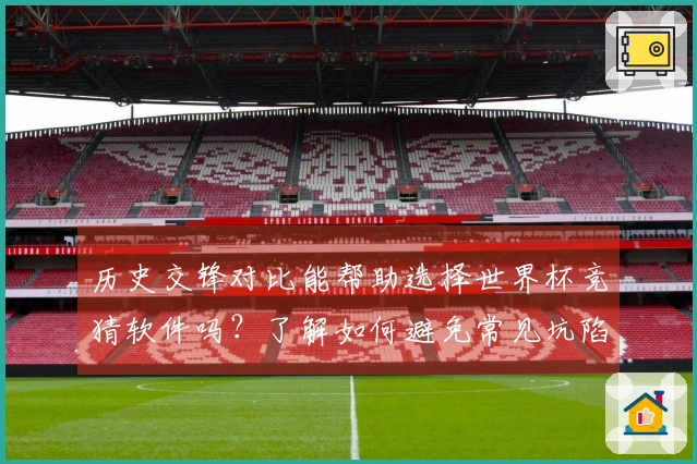 历史交锋对比能帮助选择世界杯竞猜软件吗？了解如何避免常见坑陷