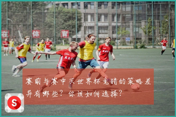 赛前与赛中买世界杯竞猜的策略差异有哪些？你该如何选择？