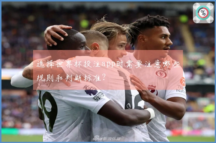选择世界杯投注app时需要注意哪些规则和判断标准？