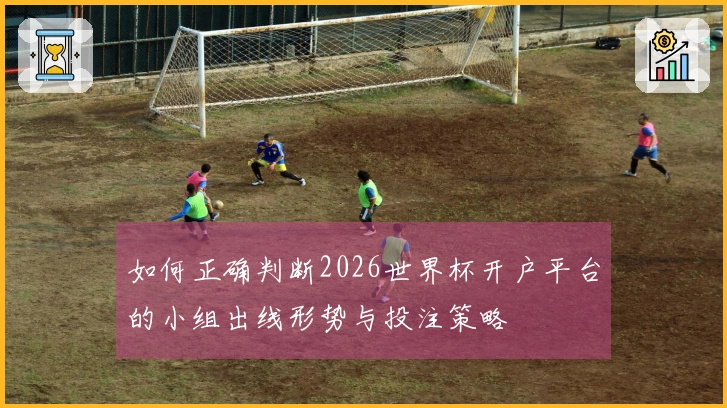 如何正确判断2026世界杯开户平台的小组出线形势与投注策略