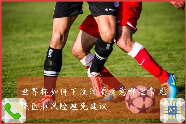 世界杯如何下注时要注意哪些常见误区和风险避免建议