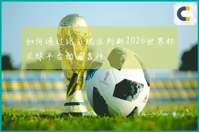 如何通过比分玩法判断2026世界杯买球平台的可靠性