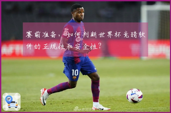 赛前准备，如何判断世界杯竞猜软件的正规性和安全性？