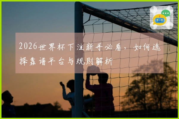 2026世界杯下注新手必看，如何选择靠谱平台与规则解析