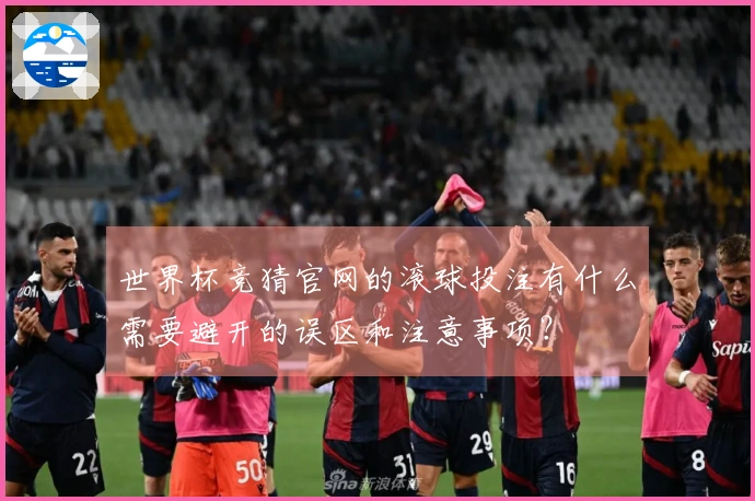 世界杯竞猜官网的滚球投注有什么需要避开的误区和注意事项？