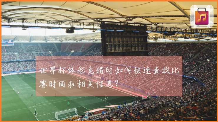 世界杯体彩竞猜时如何快速查找比赛时间和相关信息？