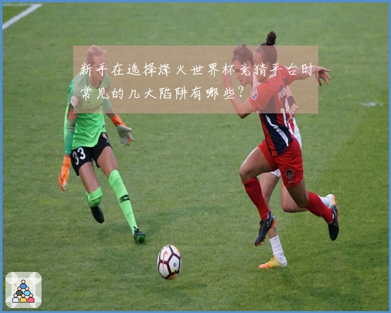 新手在选择烽火世界杯竞猜平台时常见的几大陷阱有哪些？
